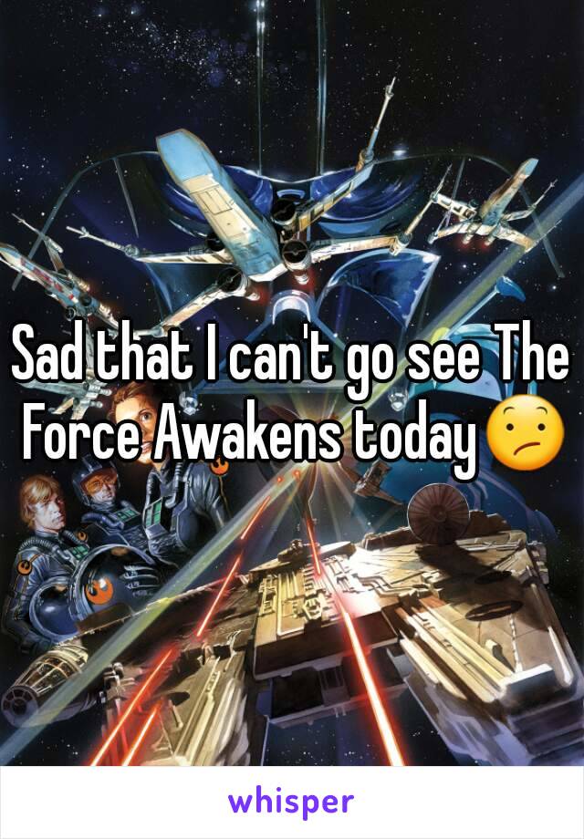 Sad that I can't go see The Force Awakens today😕