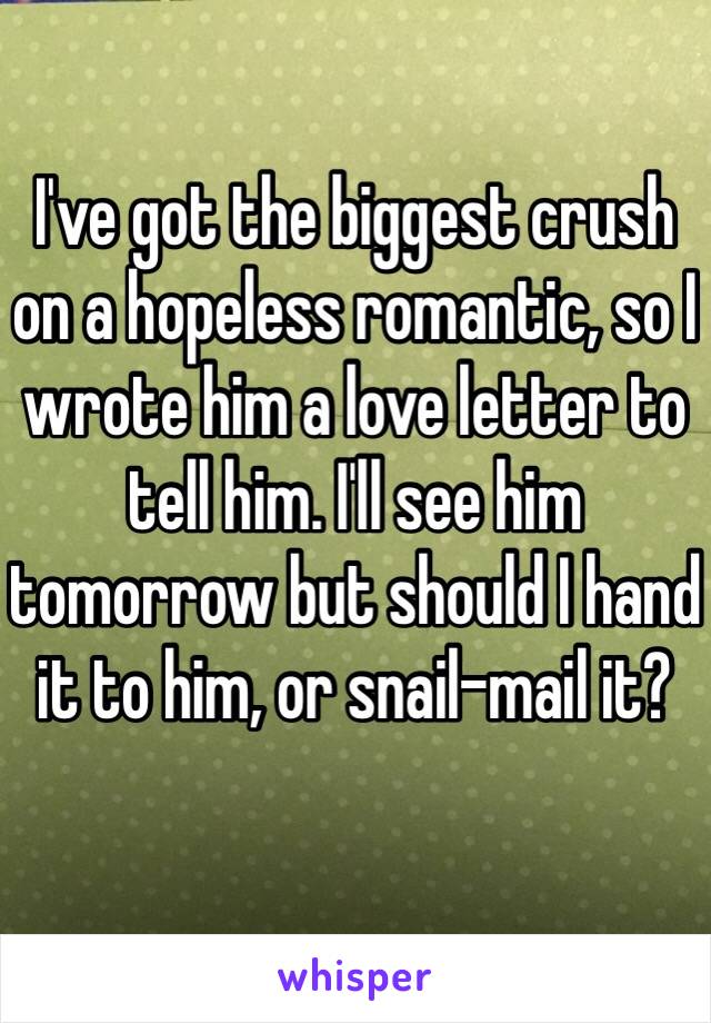 I've got the biggest crush on a hopeless romantic, so I wrote him a love letter to tell him. I'll see him tomorrow but should I hand it to him, or snail-mail it? 