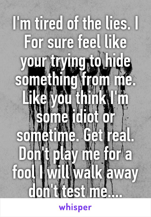 I'm tired of the lies. I For sure feel like your trying to hide something from me. Like you think I'm some idiot or sometime. Get real. Don't play me for a fool I will walk away don't test me....