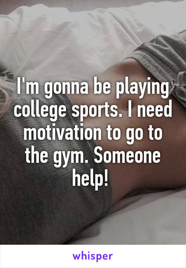 I'm gonna be playing college sports. I need motivation to go to the gym. Someone help! 