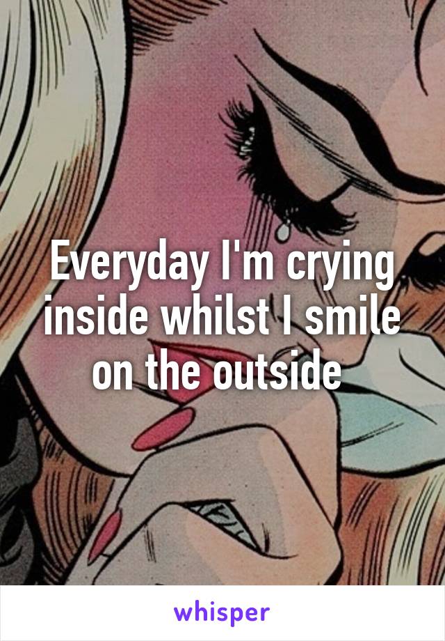 Everyday I'm crying inside whilst I smile on the outside 