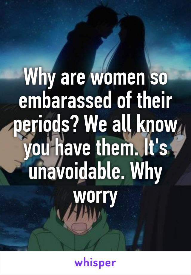 Why are women so embarassed of their periods? We all know you have them. It's unavoidable. Why worry