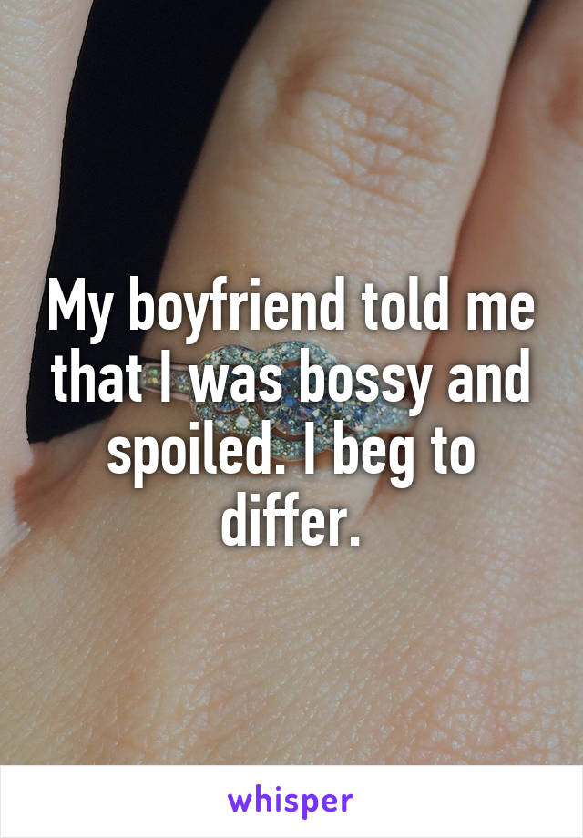 My boyfriend told me that I was bossy and spoiled. I beg to differ.