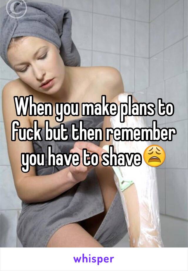 When you make plans to fuck but then remember you have to shave😩