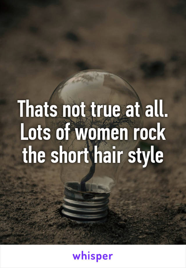 Thats not true at all. Lots of women rock the short hair style