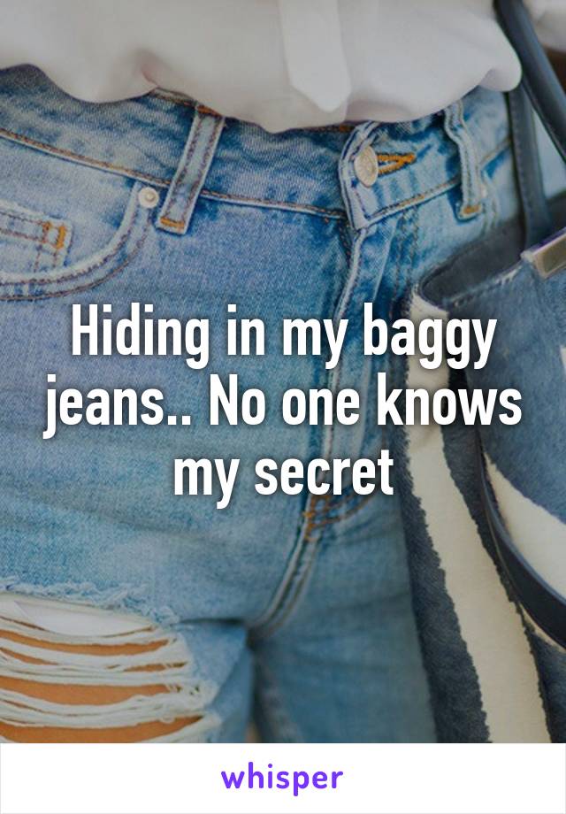 Hiding in my baggy jeans.. No one knows my secret