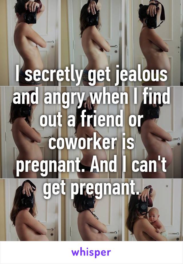 I secretly get jealous and angry when I find out a friend or coworker is pregnant. And I can't get pregnant.