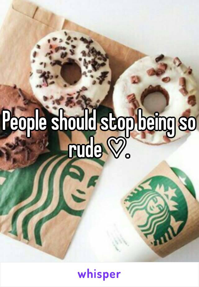 People should stop being so rude ♡. 