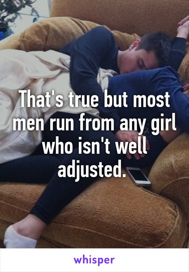 That's true but most men run from any girl who isn't well adjusted. 