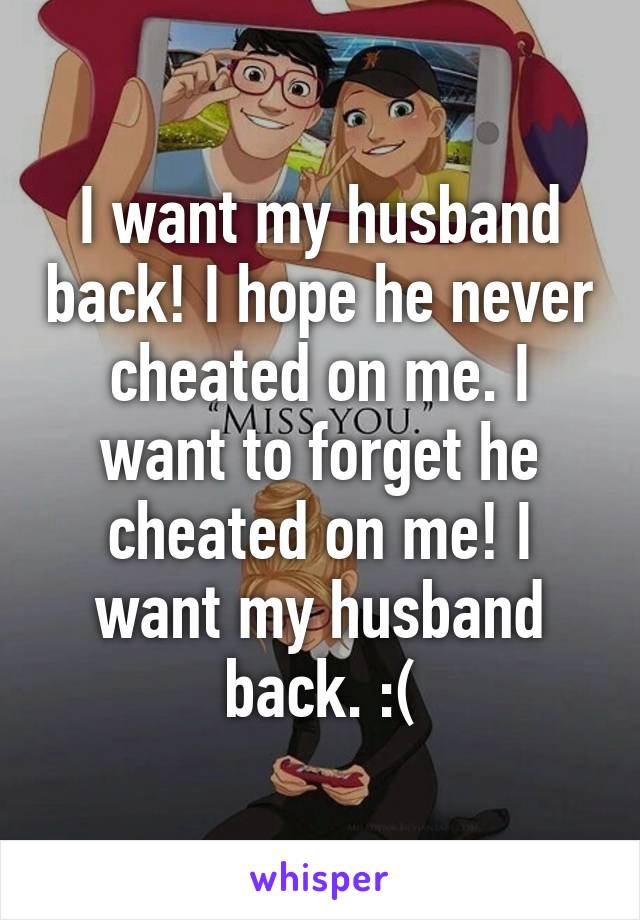 I want my husband back! I hope he never cheated on me. I want to forget he cheated on me! I want my husband back. :(