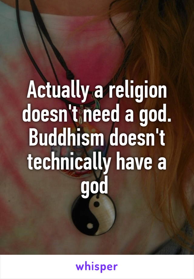 Actually a religion doesn't need a god. Buddhism doesn't technically have a god 