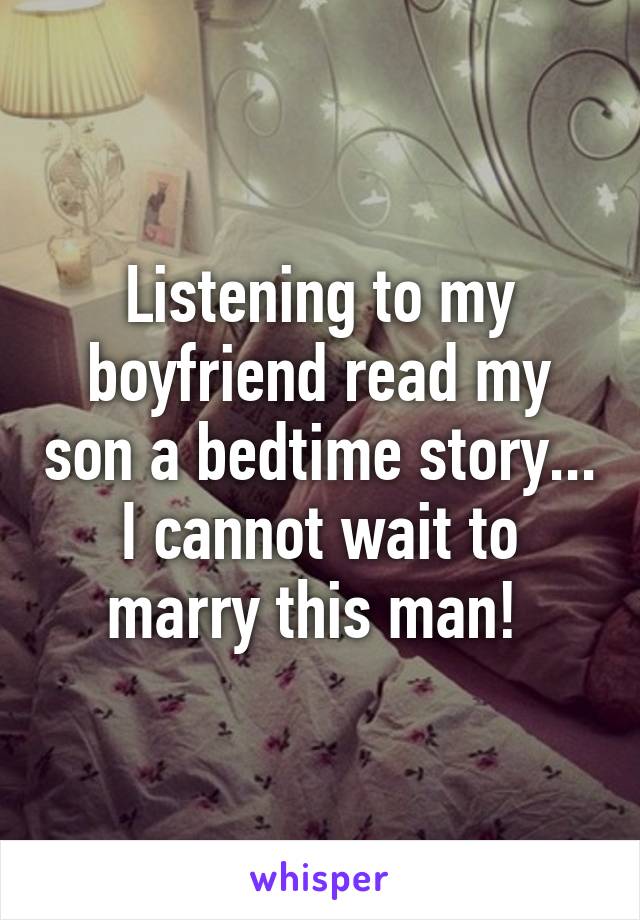 Listening to my boyfriend read my son a bedtime story... I cannot wait to marry this man! 