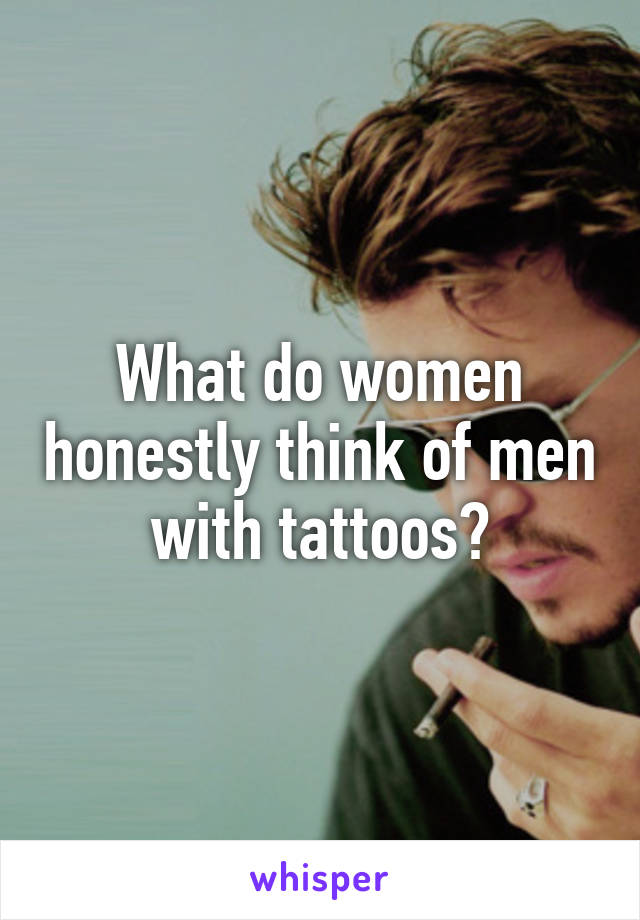 What do women honestly think of men with tattoos?