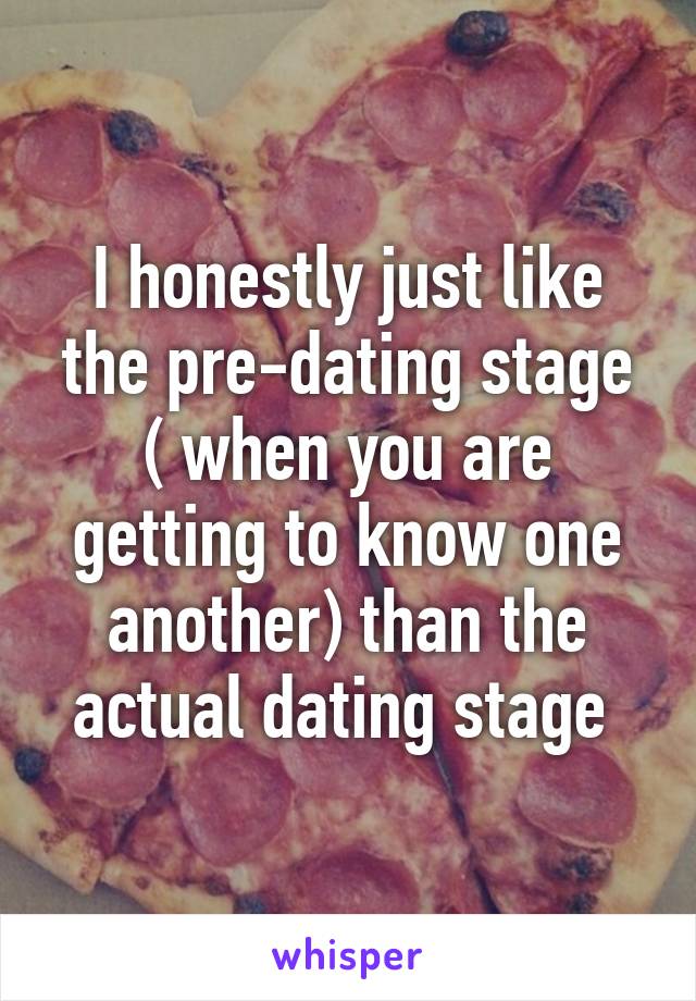 I honestly just like the pre-dating stage ( when you are getting to know one another) than the actual dating stage 