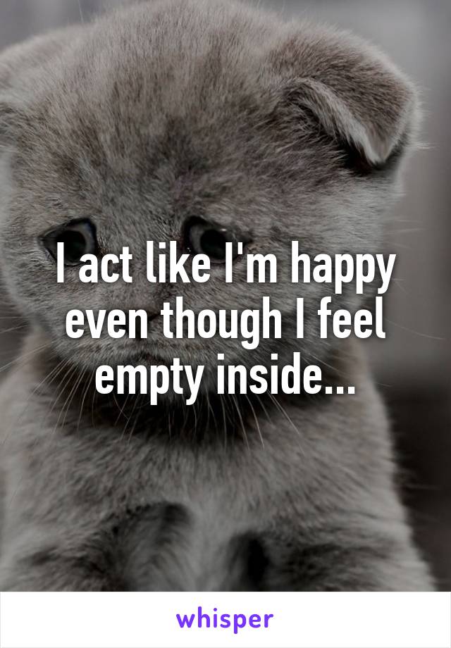 I act like I'm happy even though I feel empty inside...