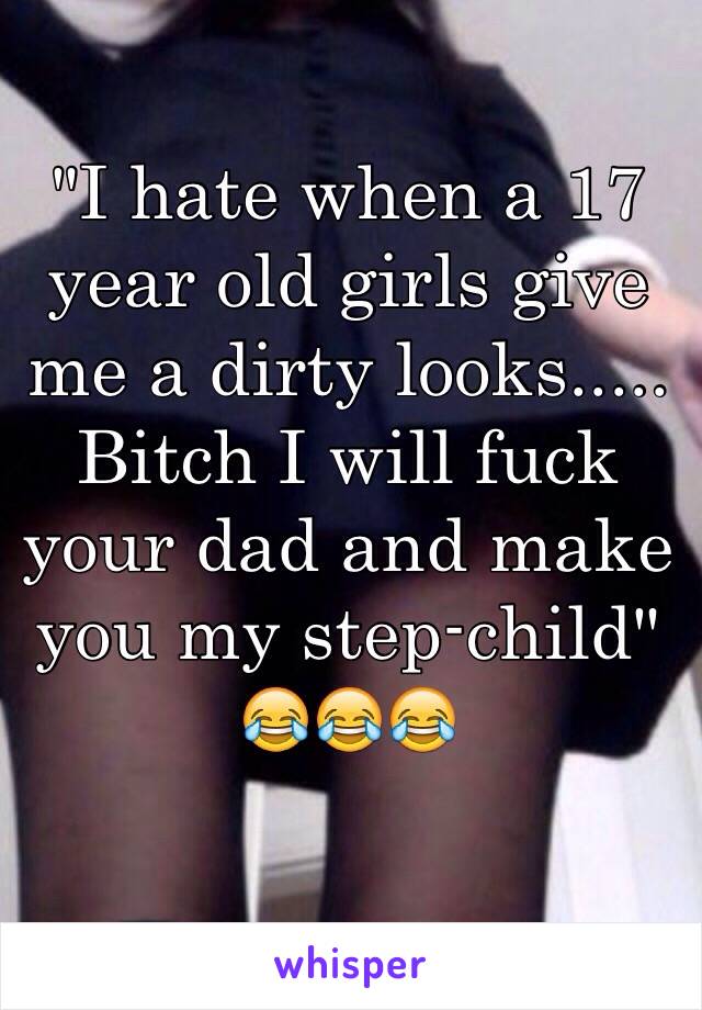 "I hate when a 17 year old girls give me a dirty looks..... Bitch I will fuck your dad and make you my step-child" 😂😂😂