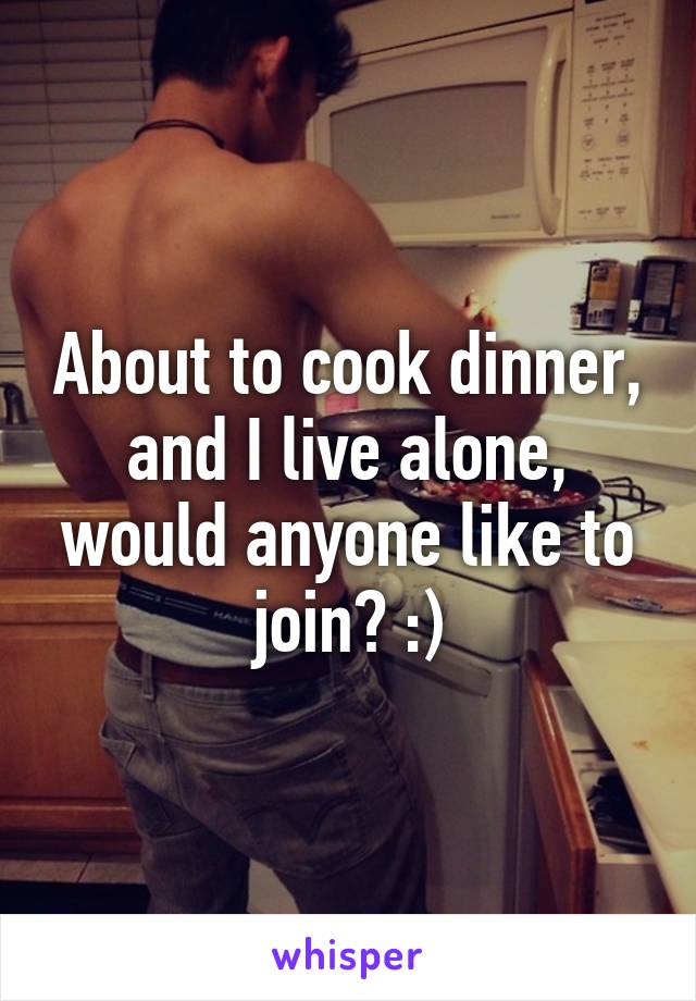 About to cook dinner, and I live alone, would anyone like to join? :)