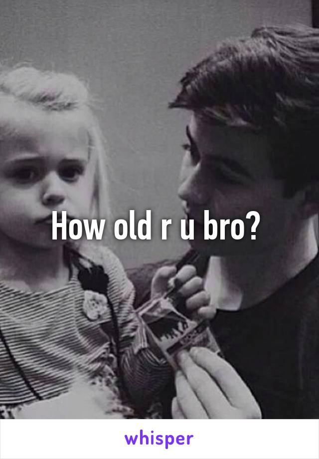 How old r u bro? 