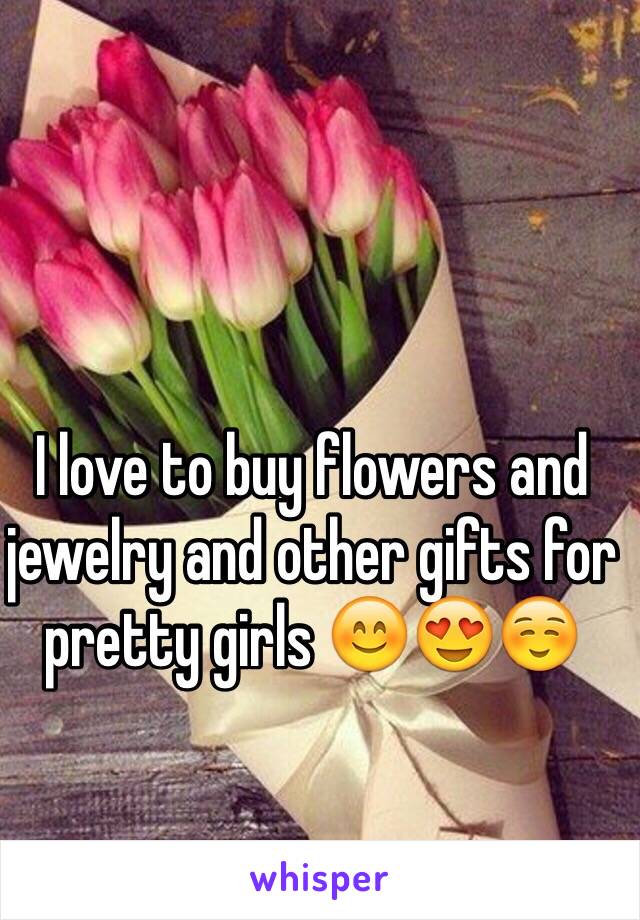 I love to buy flowers and jewelry and other gifts for pretty girls 😊😍☺️