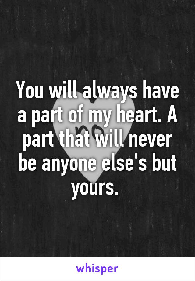 You will always have a part of my heart. A part that will never be anyone else's but yours. 