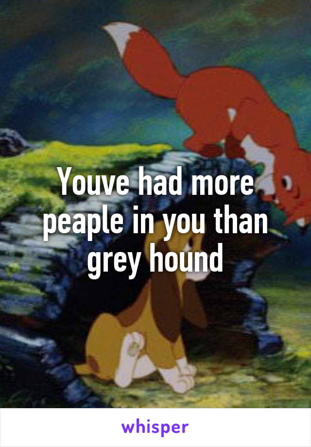 Youve had more peaple in you than grey hound