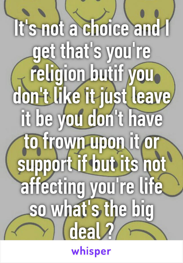 It's not a choice and I get that's you're religion butif you don't like it just leave it be you don't have to frown upon it or support if but its not affecting you're life so what's the big deal ?