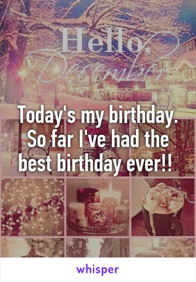 Today's my birthday. So far I've had the best birthday ever!! 