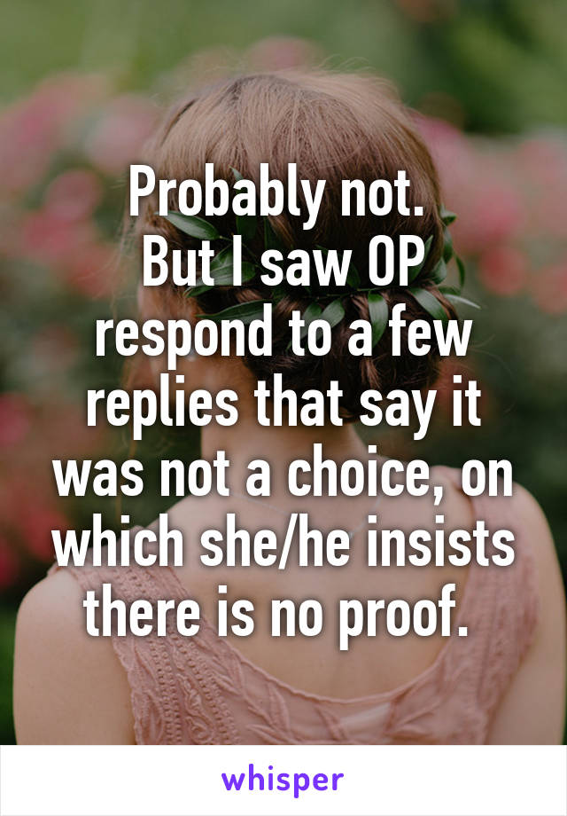 Probably not. 
But I saw OP respond to a few replies that say it was not a choice, on which she/he insists there is no proof. 