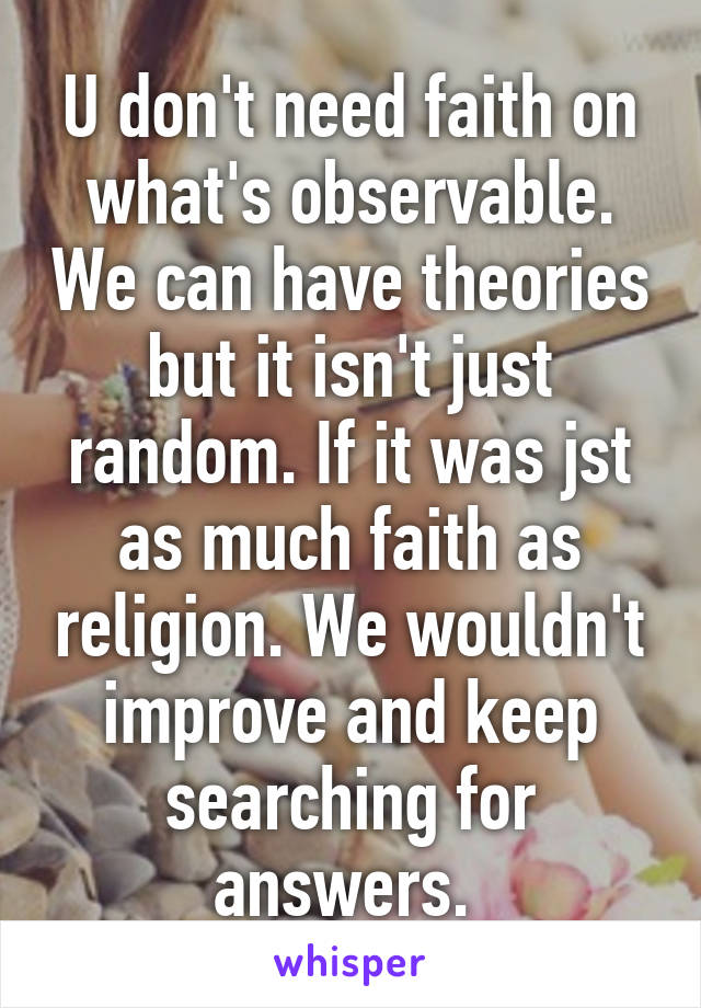 U don't need faith on what's observable. We can have theories but it isn't just random. If it was jst as much faith as religion. We wouldn't improve and keep searching for answers. 