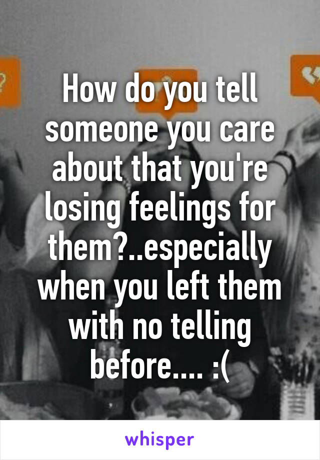 How do you tell someone you care about that you're losing feelings for them?..especially when you left them with no telling before.... :(