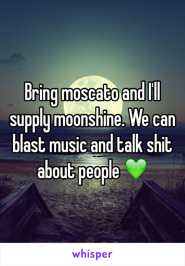 Bring moscato and I'll supply moonshine. We can blast music and talk shit about people 💚