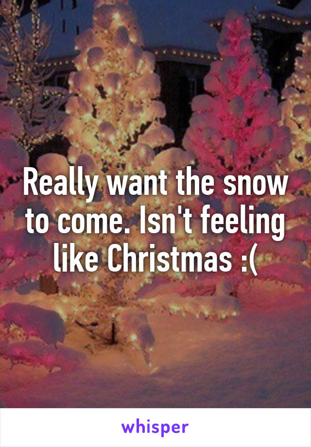 Really want the snow to come. Isn't feeling like Christmas :(