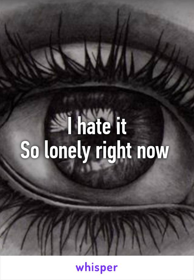 I hate it
So lonely right now 