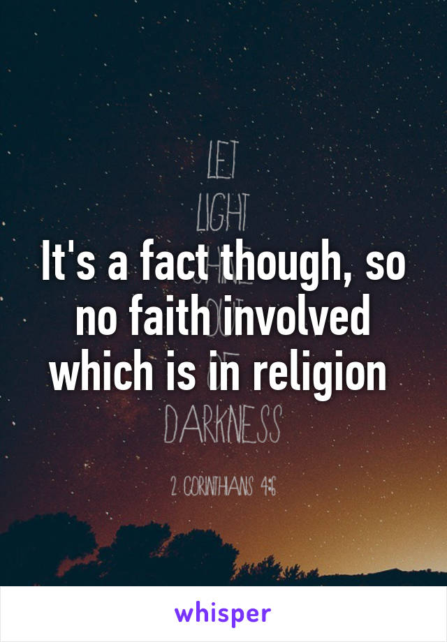 It's a fact though, so no faith involved which is in religion 