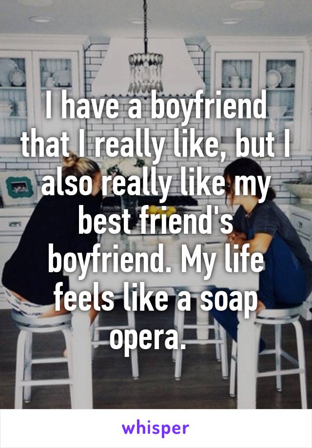 I have a boyfriend that I really like, but I also really like my best friend's boyfriend. My life feels like a soap opera.  