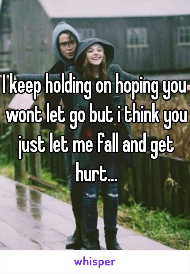 I keep holding on hoping you wont let go but i think you just let me fall and get hurt...