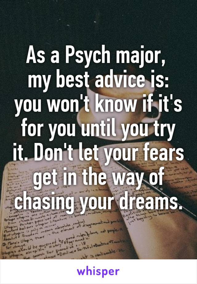 As a Psych major,  my best advice is: you won't know if it's for you until you try it. Don't let your fears get in the way of chasing your dreams. 