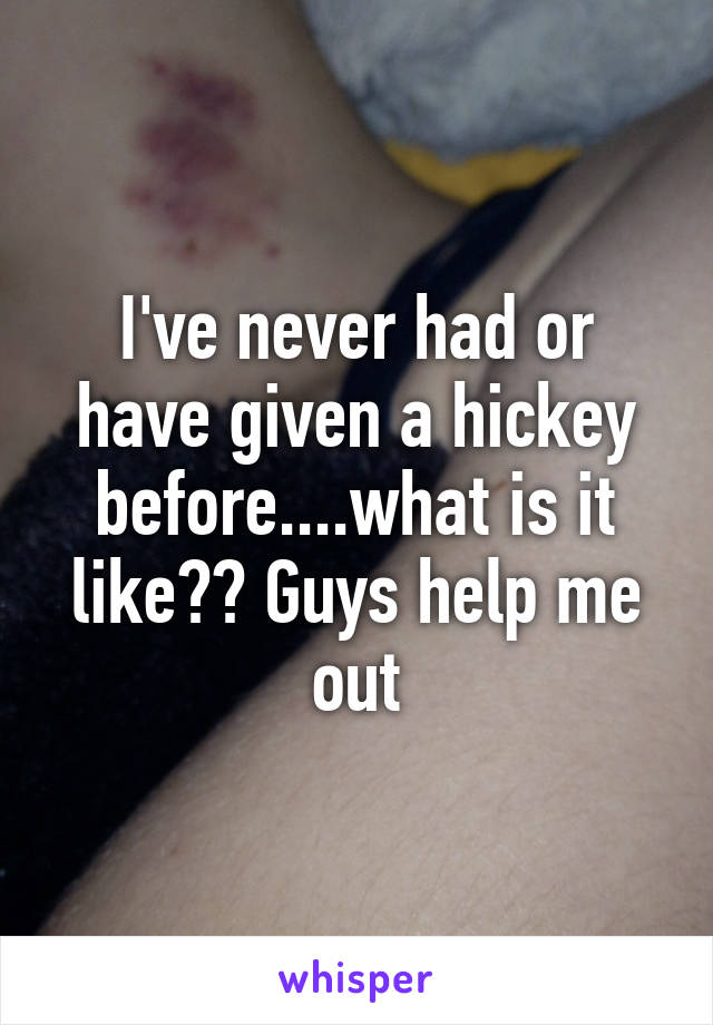 I've never had or have given a hickey before....what is it like?? Guys help me out