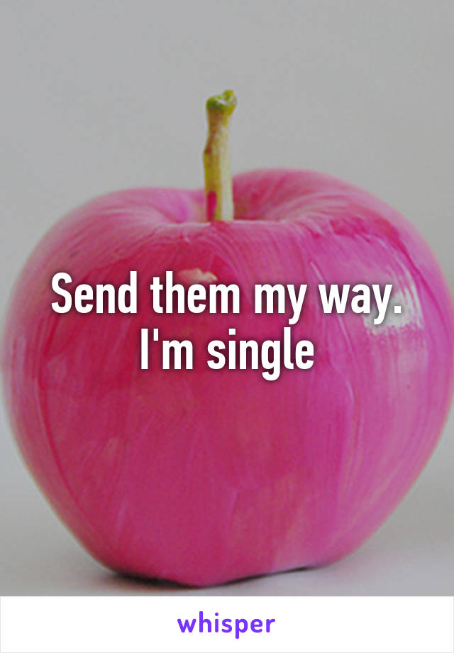 Send them my way. I'm single