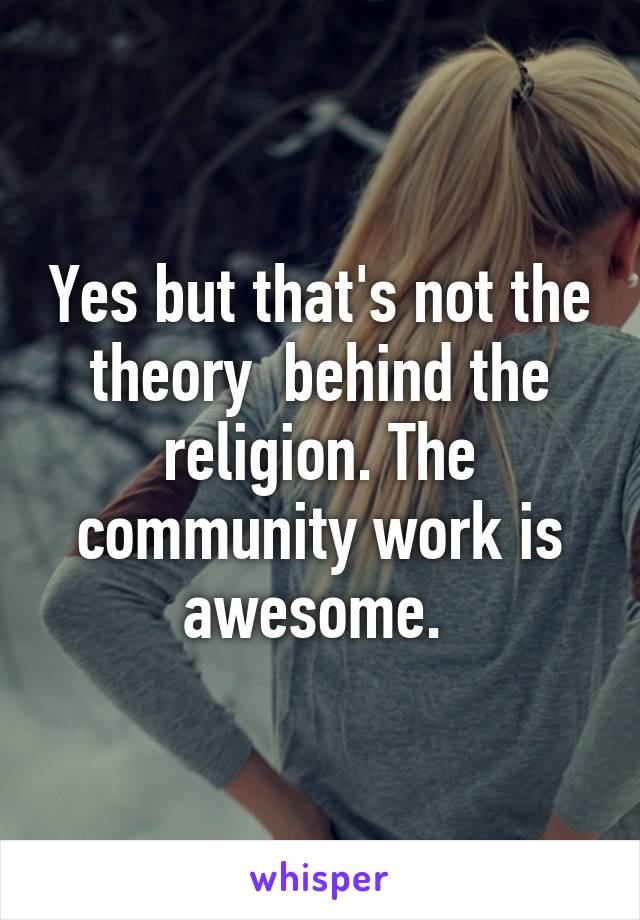 Yes but that's not the theory  behind the religion. The community work is awesome. 