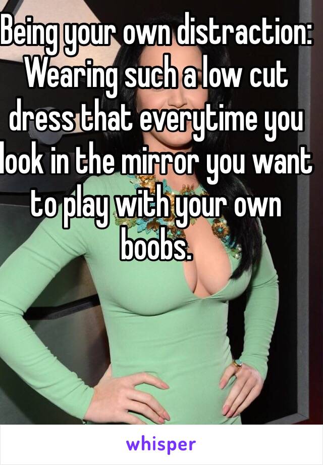 Being your own distraction: 
Wearing such a low cut dress that everytime you look in the mirror you want to play with your own boobs. 
