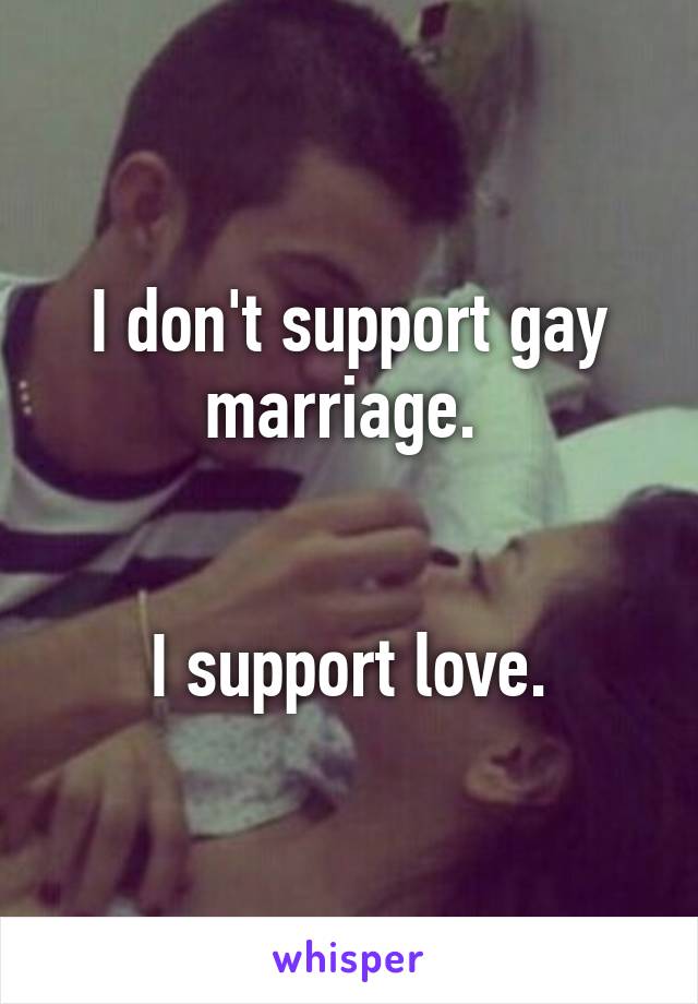 I don't support gay marriage. 


I support love.