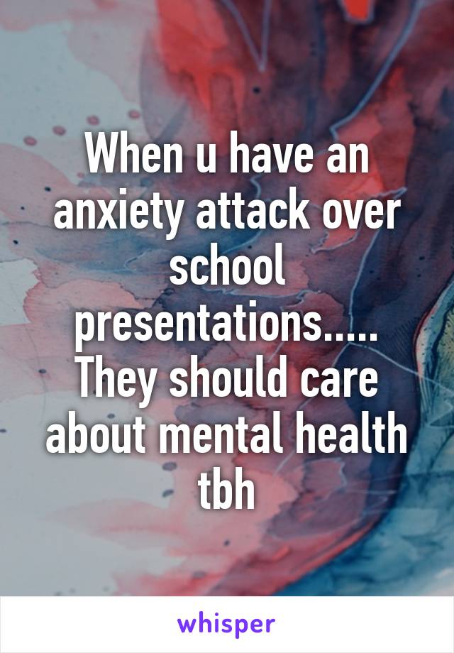 When u have an anxiety attack over school presentations.....
They should care about mental health tbh