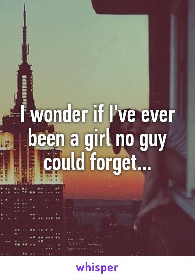 I wonder if I've ever been a girl no guy could forget...