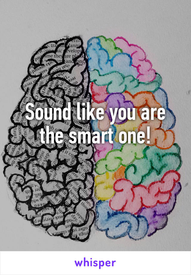 Sound like you are the smart one!
