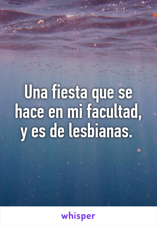 Una fiesta que se hace en mi facultad, y es de lesbianas. 