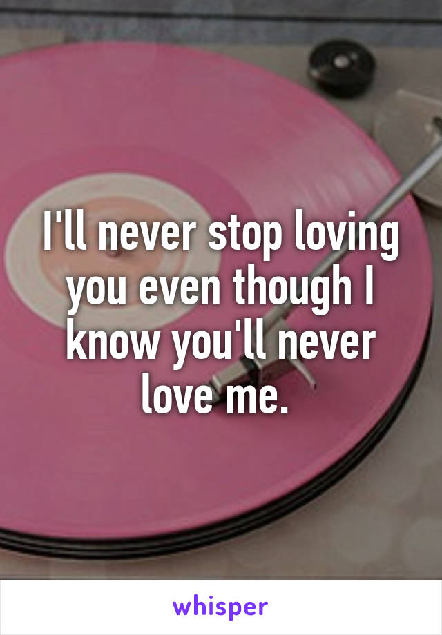 I'll never stop loving you even though I know you'll never love me. 