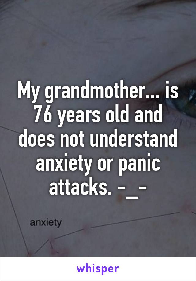 My grandmother... is 76 years old and does not understand anxiety or panic attacks. -_-