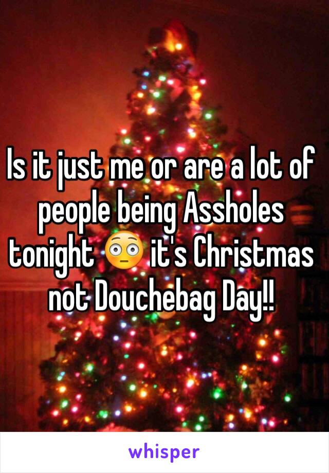 Is it just me or are a lot of people being Assholes tonight 😳 it's Christmas not Douchebag Day!! 