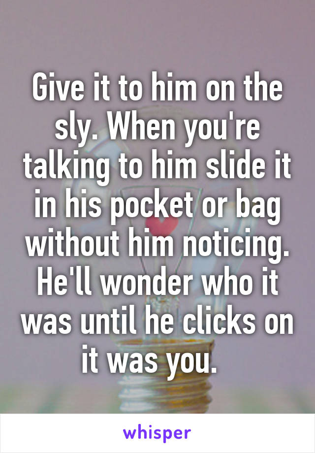 Give it to him on the sly. When you're talking to him slide it in his pocket or bag without him noticing. He'll wonder who it was until he clicks on it was you.  